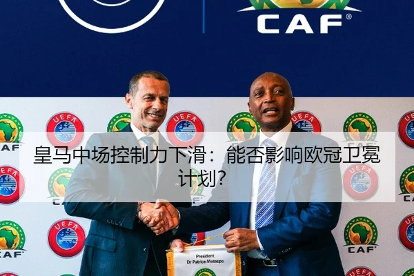 皇马中场控制力下滑：能否影响欧冠卫冕计划？